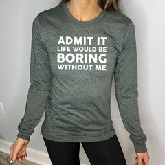 Admit It Life Would Be Boring Without Me Long Sleeve Tee