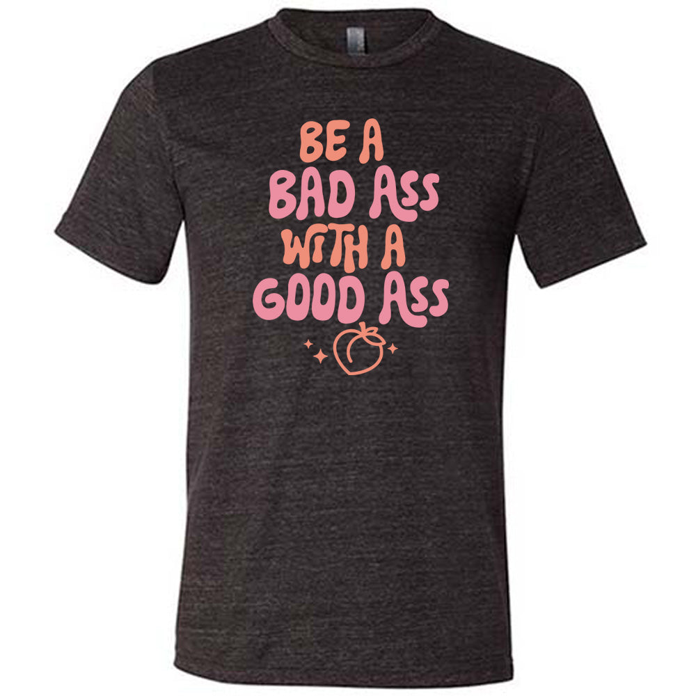 Be A Bad ass With A Good Ass Shirt Unisex
