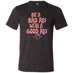 Be A Bad ass With A Good Ass Shirt Unisex