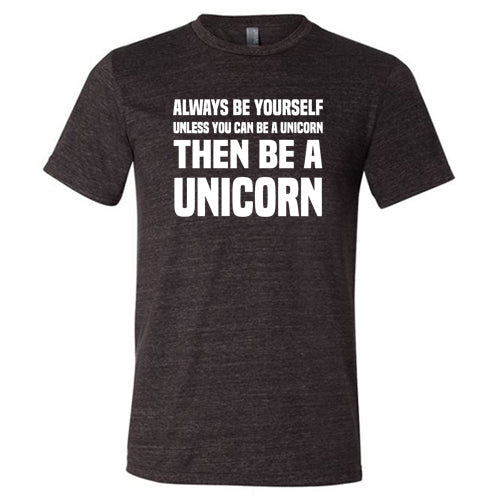 Always Be Yourself Unless You Can Be A Unicorn Then Be A Unicorn Shirt Unisex